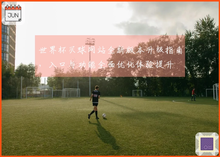 世界杯买球网站全新版本升级指南,入口与功能全面优化体验提升