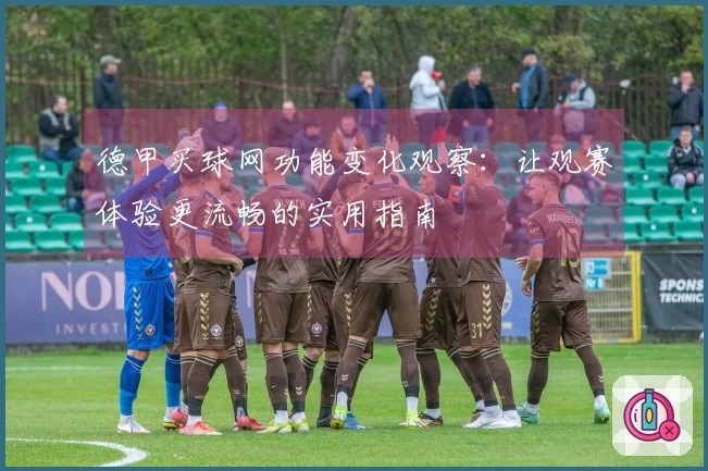 德甲买球网功能变化观察：让观赛体验更流畅的实用指南