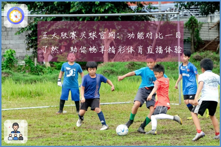 五大联赛买球官网：功能对比一目了然，助你畅享精彩体育直播体验