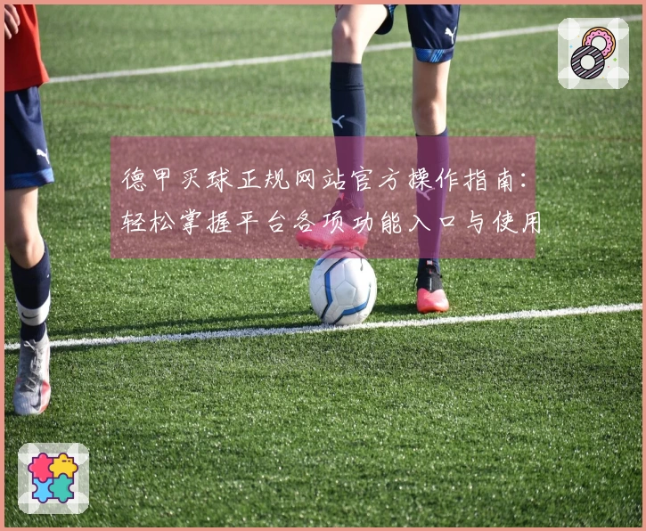 德甲买球正规网站官方操作指南：轻松掌握平台各项功能入口与使用体验
